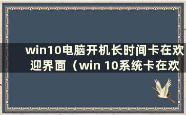 win10电脑开机长时间卡在欢迎界面（win 10系统卡在欢迎界面）